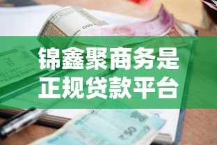 锦鑫聚商务是正规贷款平台吗?全面解析其业务模式与资质 锦鑫聚商务是正规贷款平台吗?全面解析其业务模式与资质
