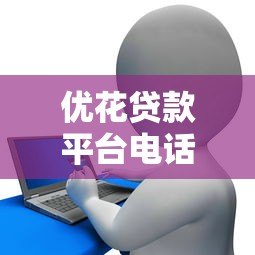优花贷款平台电话号码查询指南:正规贷款渠道联系方式详解 优花贷款平台电话号码查询指南:正规贷款渠道联系方式详解