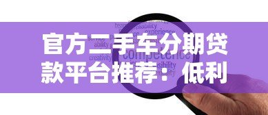官方二手车分期贷款平台推荐：低利率、高额度、灵活还款