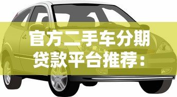 官方二手车分期贷款平台推荐：低利率、高额度、灵活还款