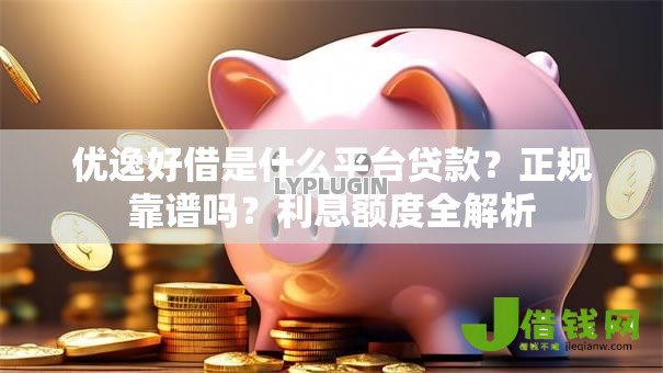 优逸好借是什么平台贷款？正规靠谱吗？利息额度全解析