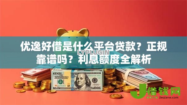 优逸好借是什么平台贷款？正规靠谱吗？利息额度全解析