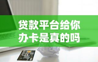贷款平台给你办卡是真的吗？揭秘背后真相与风险提示