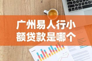 广州易人行小额贷款是哪个平台？详细解析平台背景与贷款服务