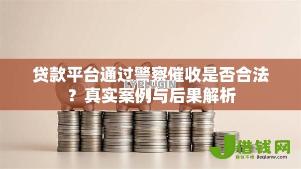 贷款平台通过警察催收是否合法？真实案例与后果解析