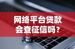 网络平台贷款会查征信吗？这几点必须了解清楚