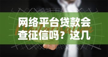 网络平台贷款会查征信吗？这几点必须了解清楚
