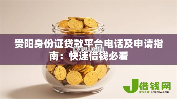 贵阳身份证贷款平台电话及申请指南：快速借钱必看