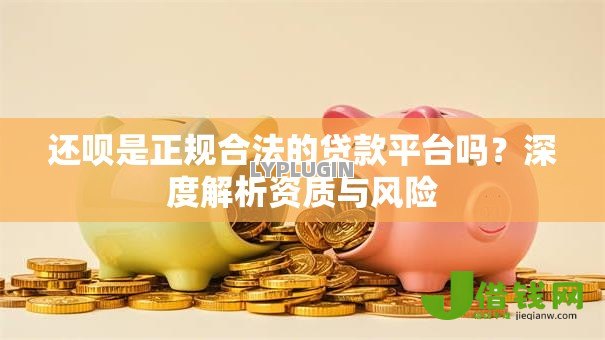 还呗是正规合法的贷款平台吗？深度解析资质与风险