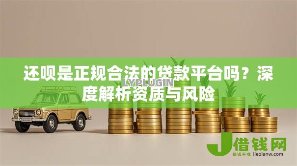 还呗是正规合法的贷款平台吗？深度解析资质与风险