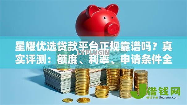星耀优选贷款平台正规靠谱吗?真实评测:额度、利率、申请条件全解析 星耀优选贷款平台正规靠谱吗?真实评测:额度、利率、申请条件全解析