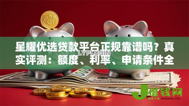 星耀优选贷款平台正规靠谱吗?真实评测:额度、利率、申请条件全解析 星耀优选贷款平台正规靠谱吗?真实评测:额度、利率、申请条件全解析
