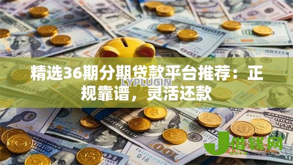 精选36期分期贷款平台推荐:正规靠谱,灵活还款 精选36期分期贷款平台推荐:正规靠谱,灵活还款