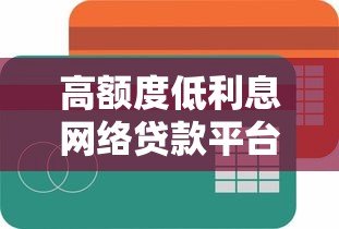 高额度低利息网络贷款平台推荐,正规渠道快速申请 高额度低利息网络贷款平台推荐,正规渠道快速申请
