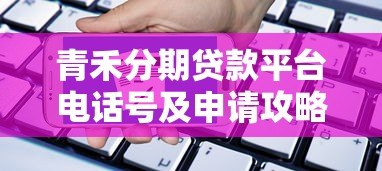 青禾分期贷款平台电话号及申请攻略：快速借款必看指南