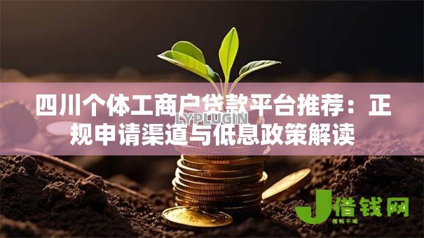 四川个体工商户贷款平台推荐:正规申请渠道与低息政策解读 四川个体工商户贷款平台推荐:正规申请渠道与低息政策解读