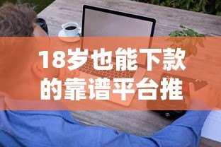 18岁也能下款的靠谱平台推荐及申请技巧