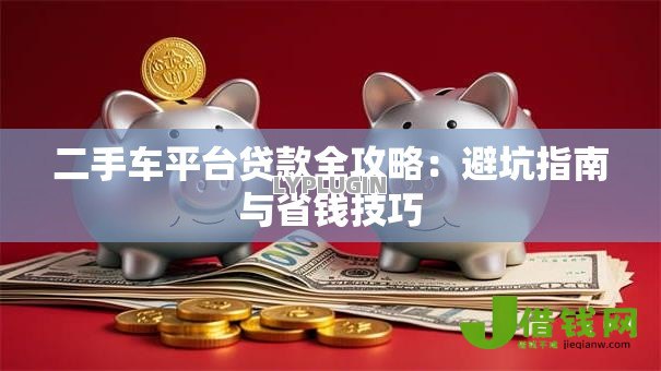 二手车平台贷款全攻略：避坑指南与省钱技巧