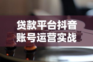 贷款平台抖音账号运营实战指南：获客转化全解析
