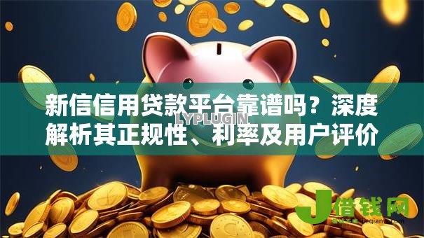 新信信用贷款平台靠谱吗？深度解析其正规性、利率及用户评价
