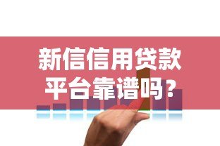 新信信用贷款平台靠谱吗？深度解析其正规性、利率及用户评价
