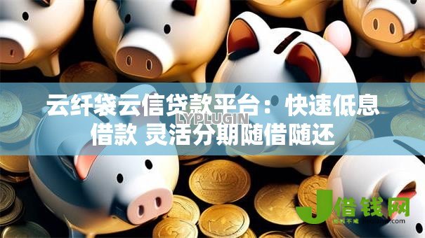 云纤袋云信贷款平台:快速低息借款 灵活分期随借随还 云纤袋云信贷款平台:快速低息借款 灵活分期随借随还