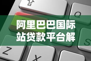 阿里巴巴国际站贷款平台解析:中小企业跨境融资全攻略 阿里巴巴国际站贷款平台解析:中小企业跨境融资全攻略
