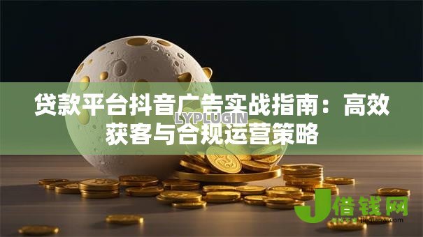 贷款平台抖音广告实战指南：高效获客与合规运营策略