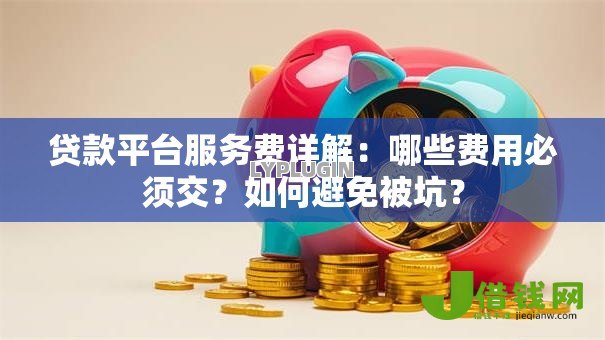 贷款平台服务费详解:哪些费用必须交?如何避免被坑? 贷款平台服务费详解:哪些费用必须交?如何避免被坑?