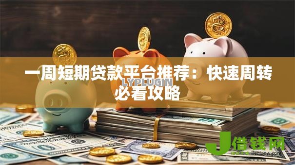一周短期贷款平台推荐:快速周转必看攻略 一周短期贷款平台推荐:快速周转必看攻略