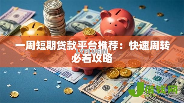 一周短期贷款平台推荐:快速周转必看攻略 一周短期贷款平台推荐:快速周转必看攻略