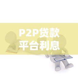 P2P贷款平台利息解析：如何合理选择低息贷款方案