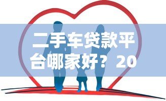 二手车贷款平台哪家好？2023年靠谱选择指南