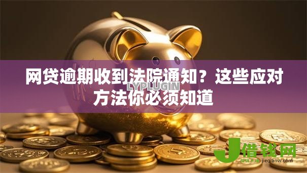网贷逾期收到法院通知？这些应对方法你必须知道