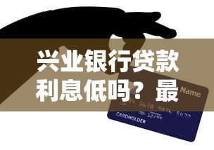 兴业银行贷款利息低吗？最新低息贷款产品解析