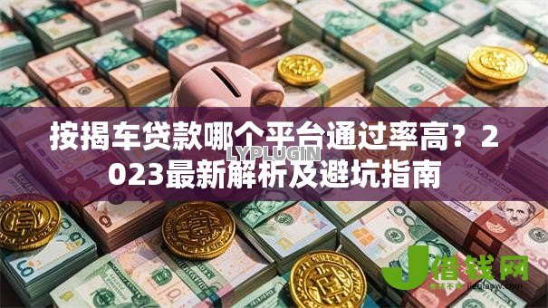 按揭车贷款哪个平台通过率高?2023最新解析及避坑指南 按揭车贷款哪个平台通过率高?2023最新解析及避坑指南