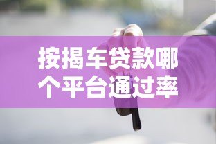 按揭车贷款哪个平台通过率高?2023最新解析及避坑指南 按揭车贷款哪个平台通过率高?2023最新解析及避坑指南