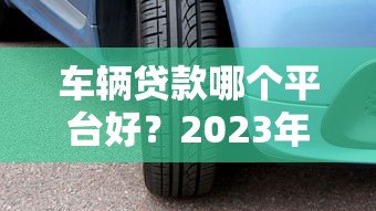 车辆贷款哪个平台好?2023年靠谱车贷平台推荐 车辆贷款哪个平台好?2023年靠谱车贷平台推荐