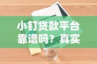 小钉贷款平台靠谱吗?真实用户评测+避坑指南 小钉贷款平台靠谱吗?真实用户评测+避坑指南