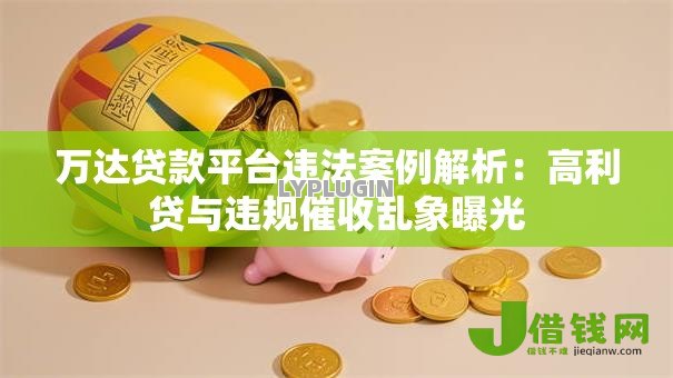 万达贷款平台违法案例解析：高利贷与违规催收乱象曝光