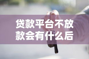 贷款平台不放款会有什么后果?这些风险你必须知道! 贷款平台不放款会有什么后果?这些风险你必须知道!