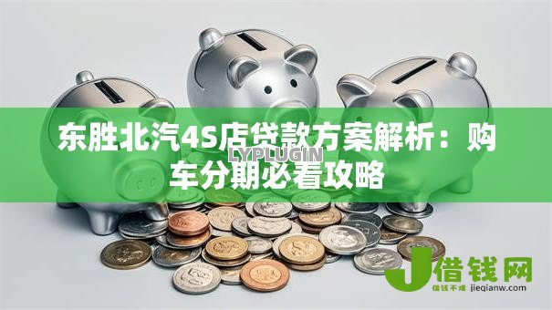 东胜北汽4S店贷款方案解析：购车分期必看攻略