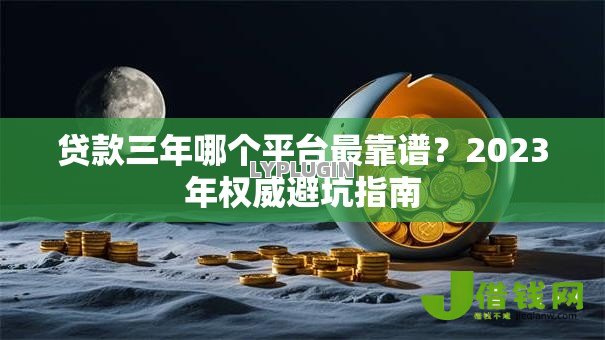 贷款三年哪个平台最靠谱？2023年权威避坑指南
