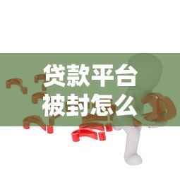 贷款平台被封怎么办?5个有效解决方法帮你解困 贷款平台被封怎么办?5个有效解决方法帮你解困