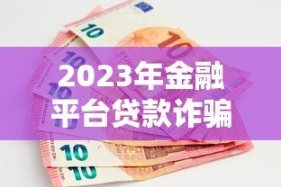 2023年金融平台贷款诈骗案例揭秘：这些套路要当心！