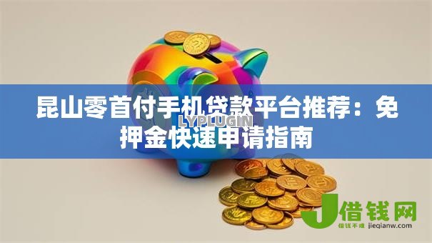 昆山零首付手机贷款平台推荐：免押金快速申请指南
