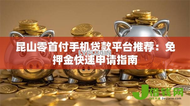 昆山零首付手机贷款平台推荐：免押金快速申请指南