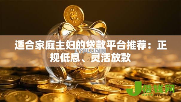 适合家庭主妇的贷款平台推荐：正规低息、灵活放款