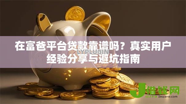 在富爸平台贷款靠谱吗？真实用户经验分享与避坑指南