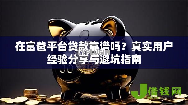 在富爸平台贷款靠谱吗？真实用户经验分享与避坑指南